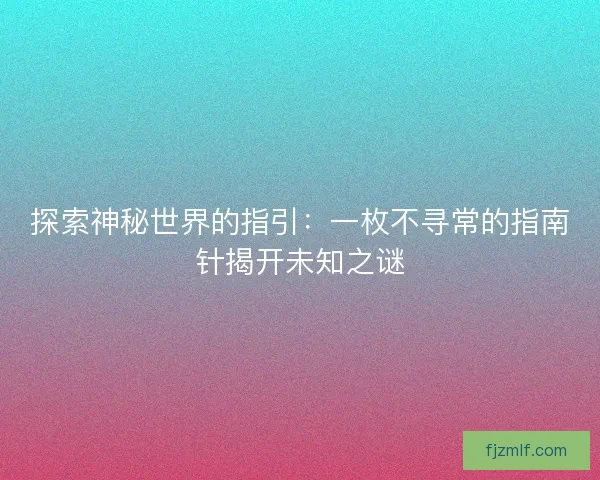 探索神秘世界的指引：一枚不寻常的指南针揭开未知之谜
