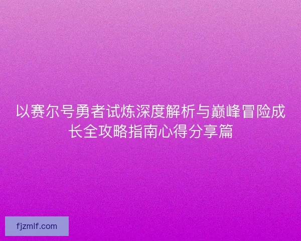 以赛尔号勇者试炼深度解析与巅峰冒险成长全攻略指南心得分享篇