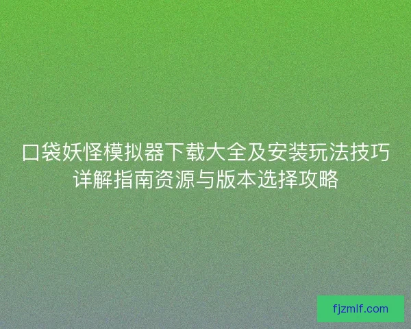 口袋妖怪模拟器下载大全及安装玩法技巧详解指南资源与版本选择攻略