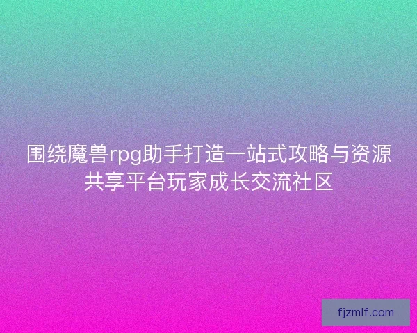 围绕魔兽rpg助手打造一站式攻略与资源共享平台玩家成长交流社区
