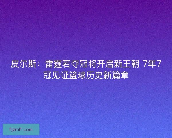 皮尔斯：雷霆若夺冠将开启新王朝 7年7冠见证篮球历史新篇章